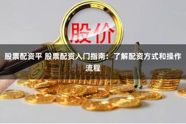 股票配资平 股票配资入门指南：了解配资方式和操作流程