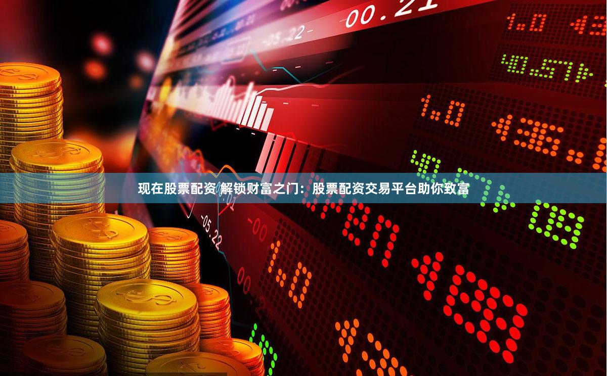 现在股票配资 解锁财富之门：股票配资交易平台助你致富