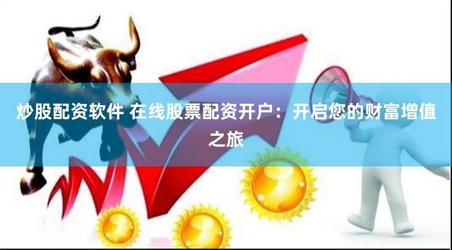 炒股配资软件 在线股票配资开户：开启您的财富增值之旅