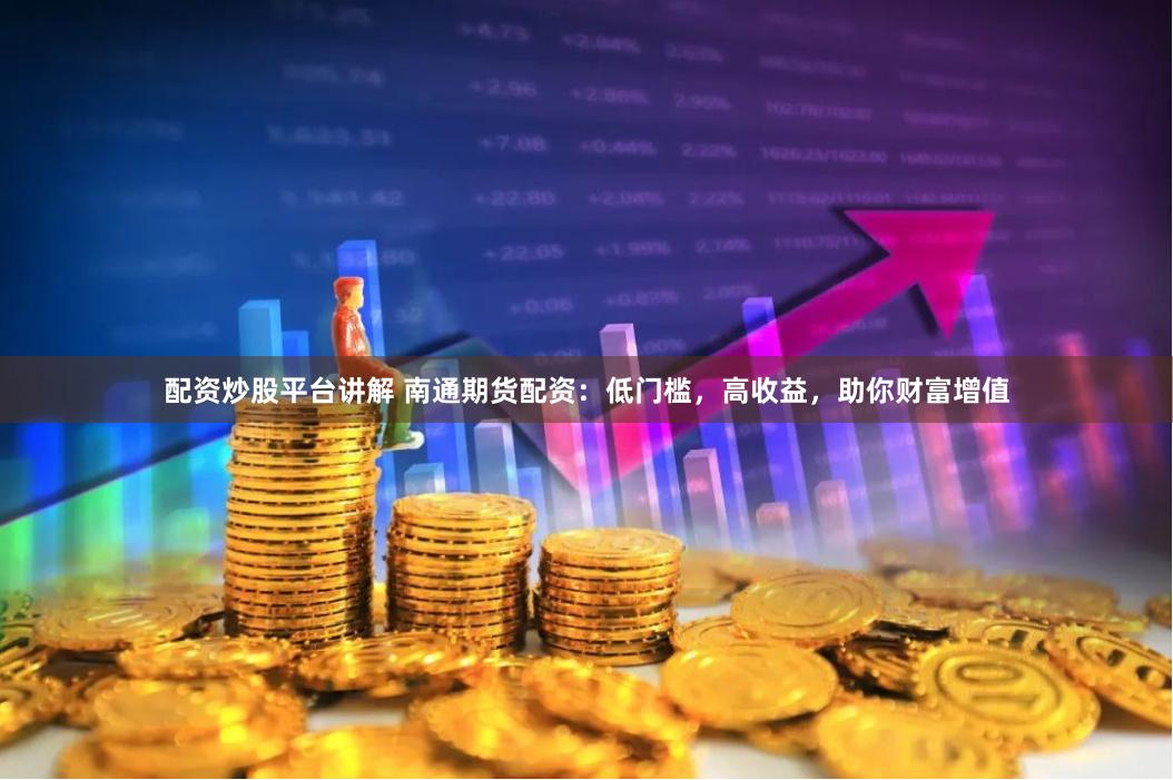 配资炒股平台讲解 南通期货配资：低门槛，高收益，助你财富增值