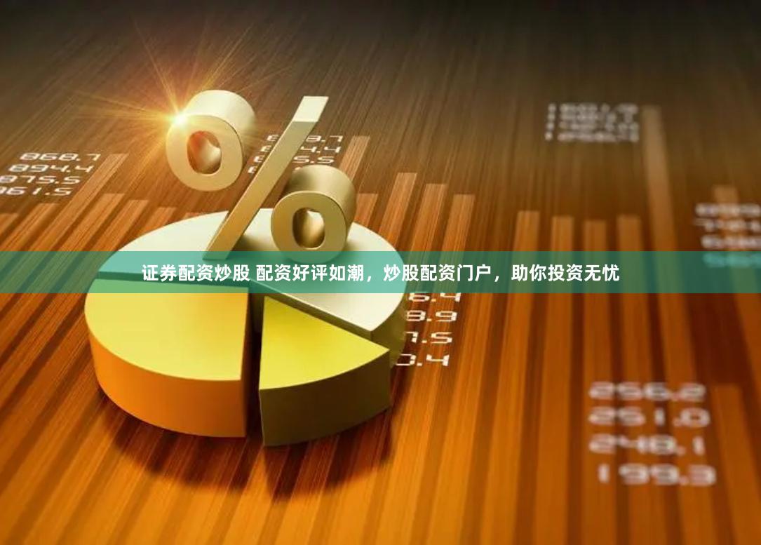 证券配资炒股 配资好评如潮，炒股配资门户，助你投资无忧