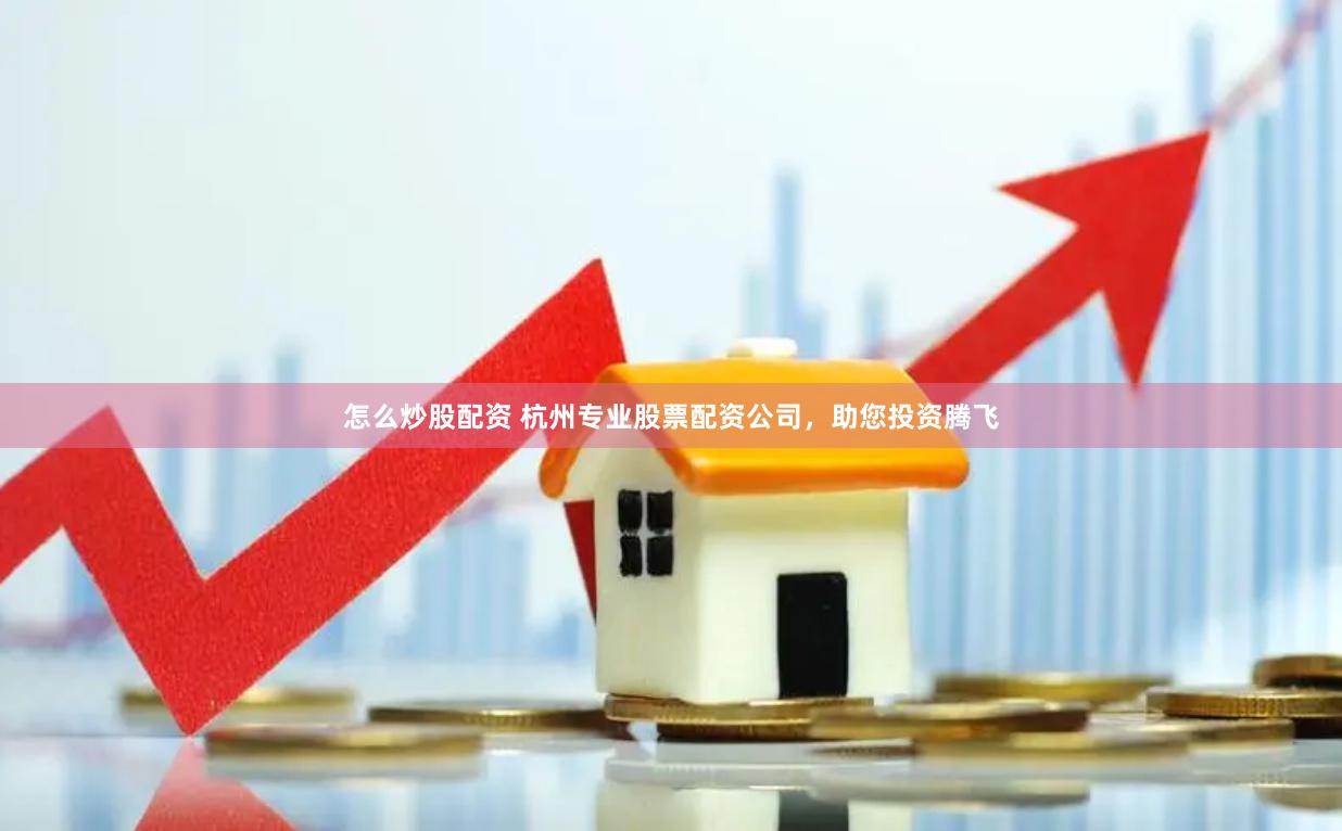 怎么炒股配资 杭州专业股票配资公司，助您投资腾飞
