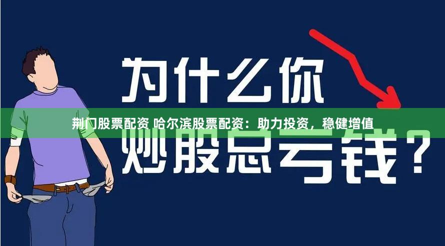 荆门股票配资 哈尔滨股票配资：助力投资，稳健增值