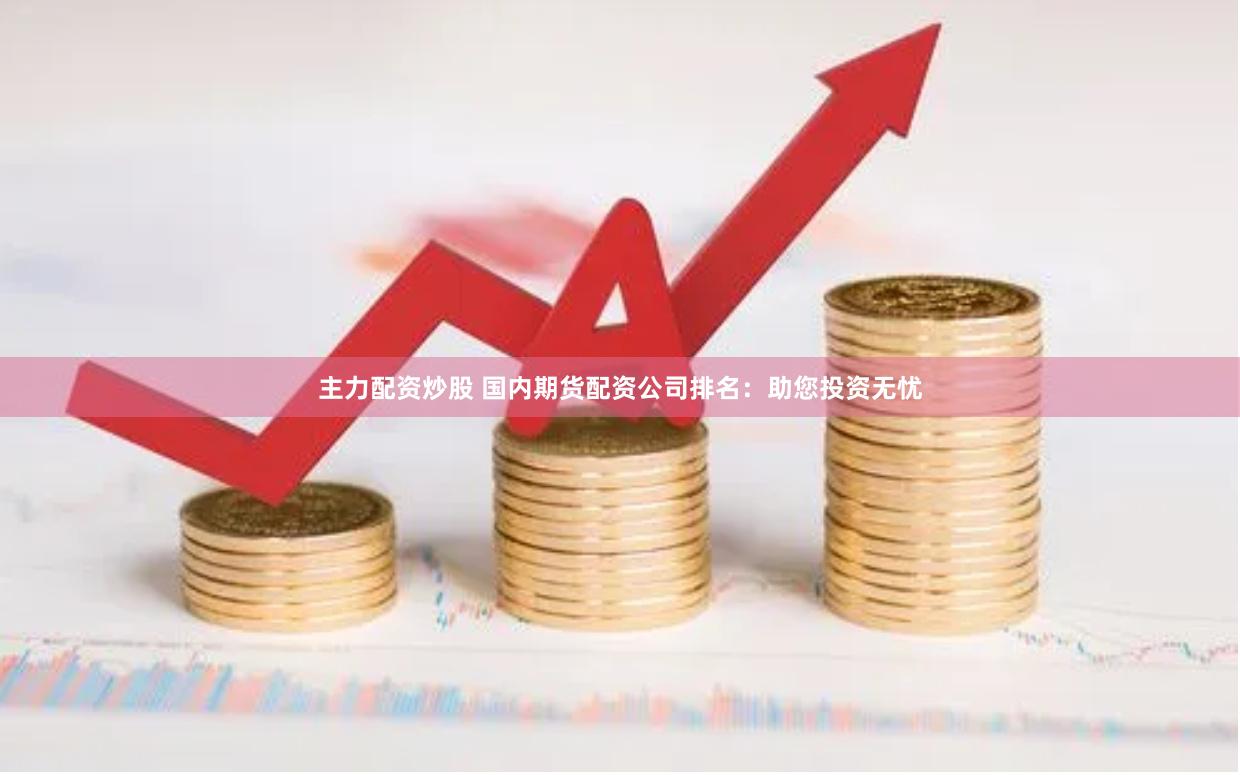 主力配资炒股 国内期货配资公司排名：助您投资无忧