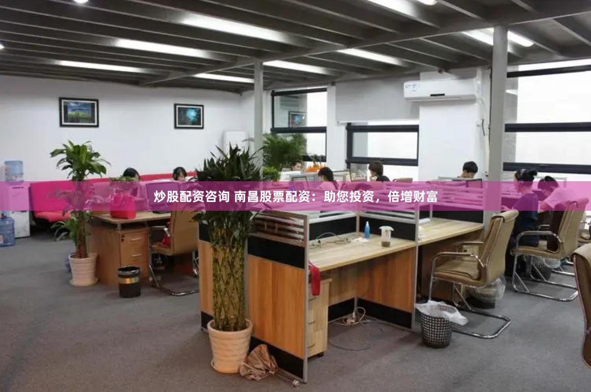 炒股配资咨询 南昌股票配资：助您投资，倍增财富