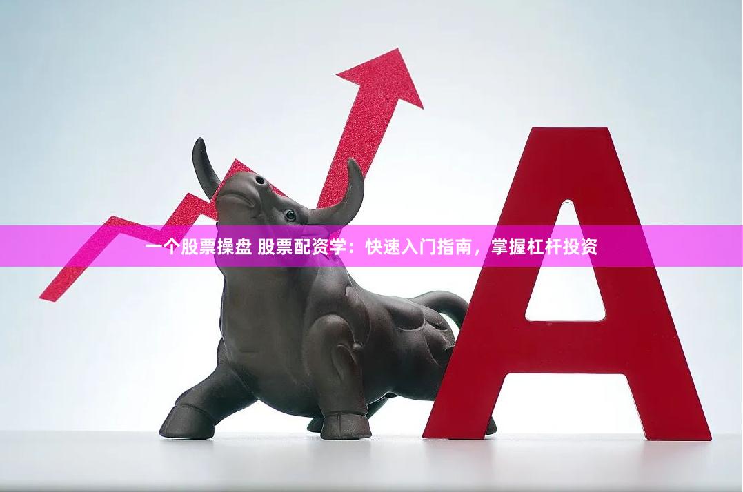 一个股票操盘 股票配资学：快速入门指南，掌握杠杆投资