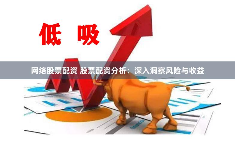 网络股票配资 股票配资分析：深入洞察风险与收益