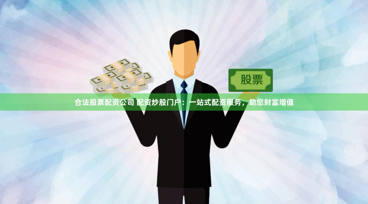 合法股票配资公司 配资炒股门户：一站式配资服务，助您财富增值