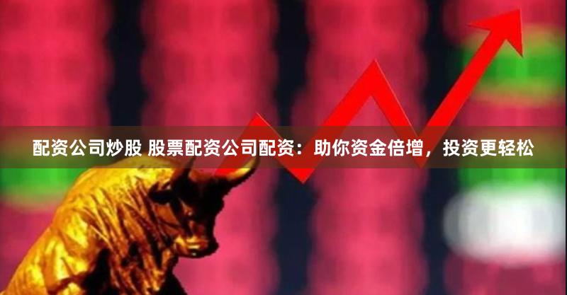 配资公司炒股 股票配资公司配资：助你资金倍增，投资更轻松