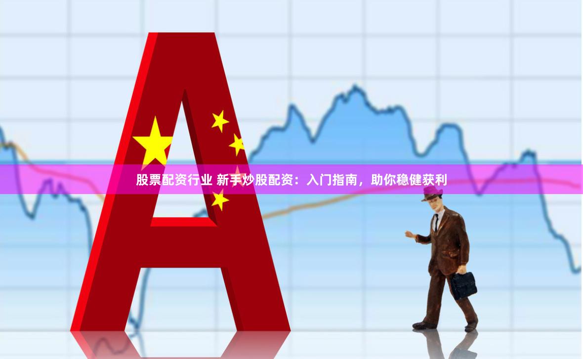 股票配资行业 新手炒股配资：入门指南，助你稳健获利