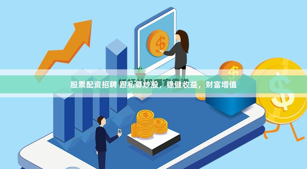 股票配资招聘 跟私募炒股，稳健收益，财富增值