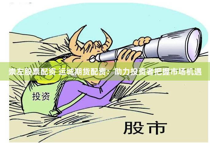 崇左股票配资 运城期货配资：助力投资者把握市场机遇