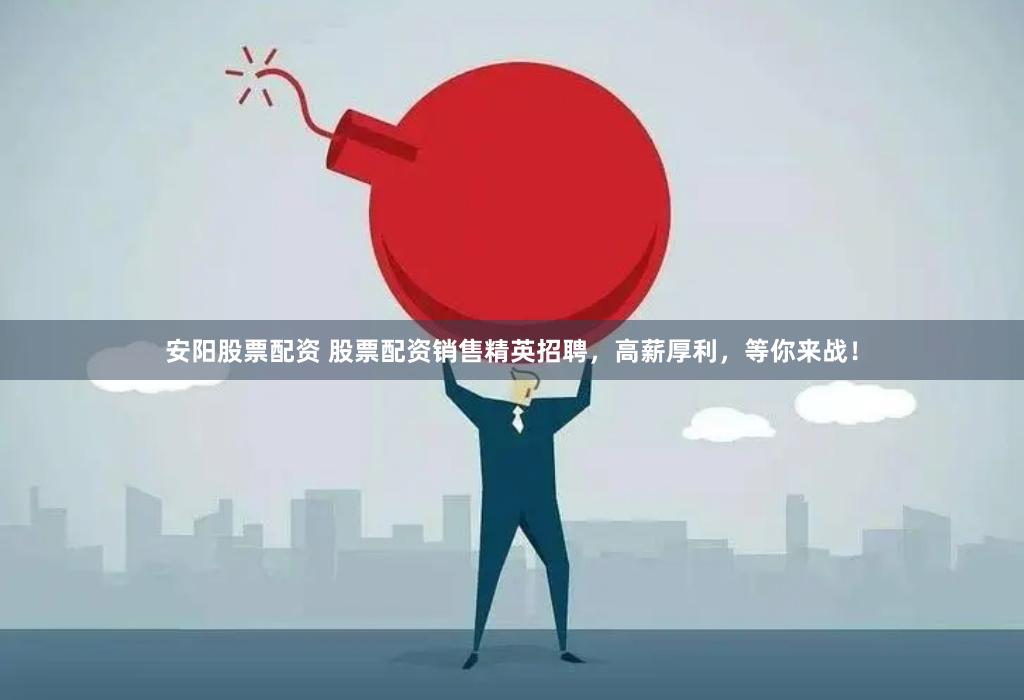 安阳股票配资 股票配资销售精英招聘，高薪厚利，等你来战！
