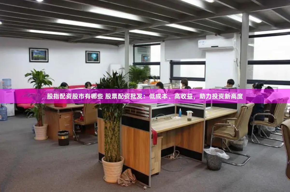 股指配资股市有哪些 股票配资批发：低成本、高收益，助力投资新高度