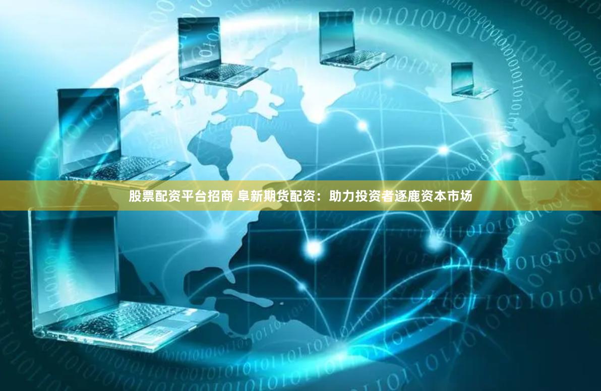 股票配资平台招商 阜新期货配资：助力投资者逐鹿资本市场