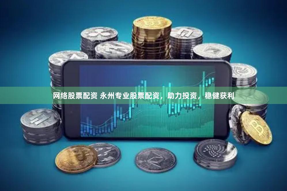 网络股票配资 永州专业股票配资，助力投资，稳健获利
