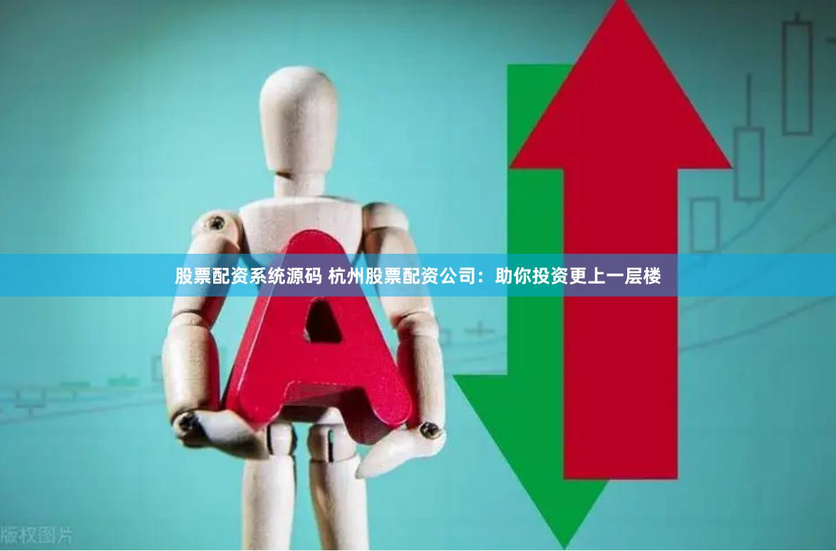 股票配资系统源码 杭州股票配资公司：助你投资更上一层楼