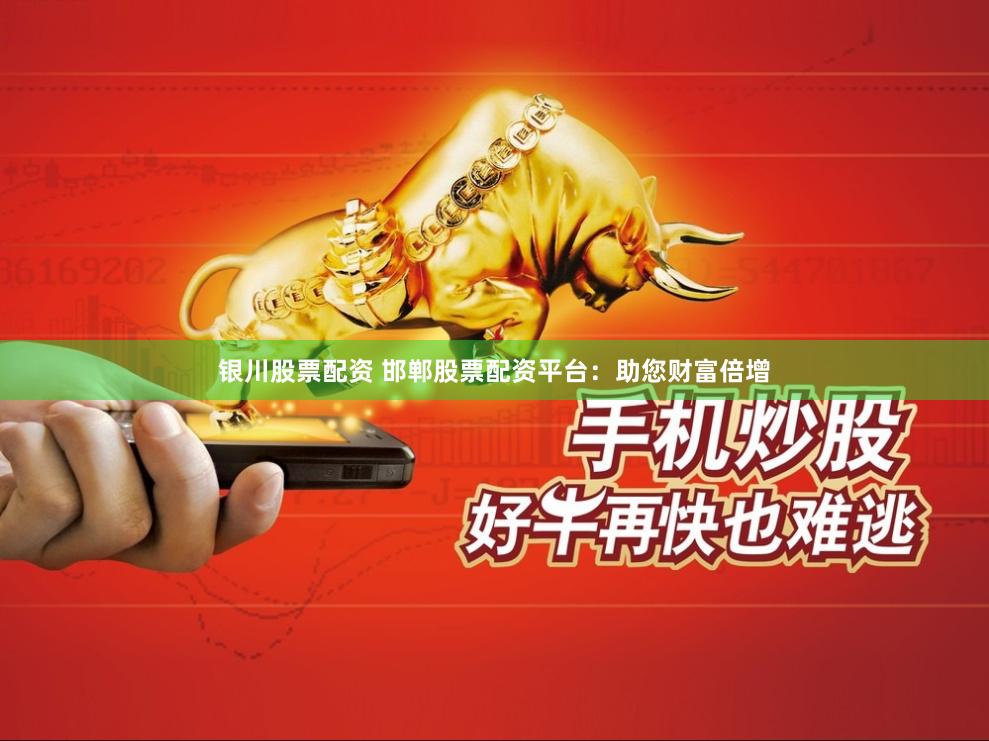 银川股票配资 邯郸股票配资平台：助您财富倍增