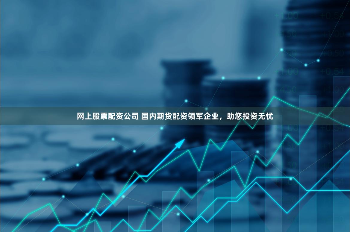 网上股票配资公司 国内期货配资领军企业，助您投资无忧