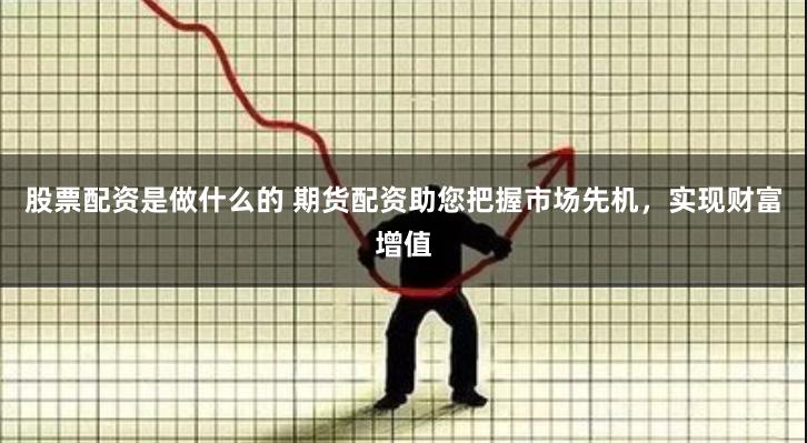 股票配资是做什么的 期货配资助您把握市场先机，实现财富增值