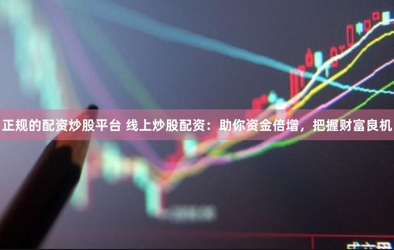 正规的配资炒股平台 线上炒股配资：助你资金倍增，把握财富良机