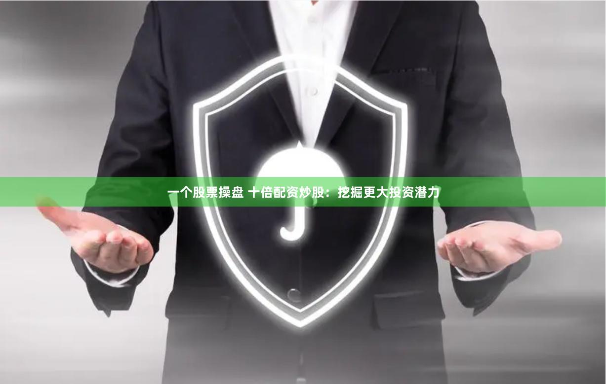 一个股票操盘 十倍配资炒股：挖掘更大投资潜力