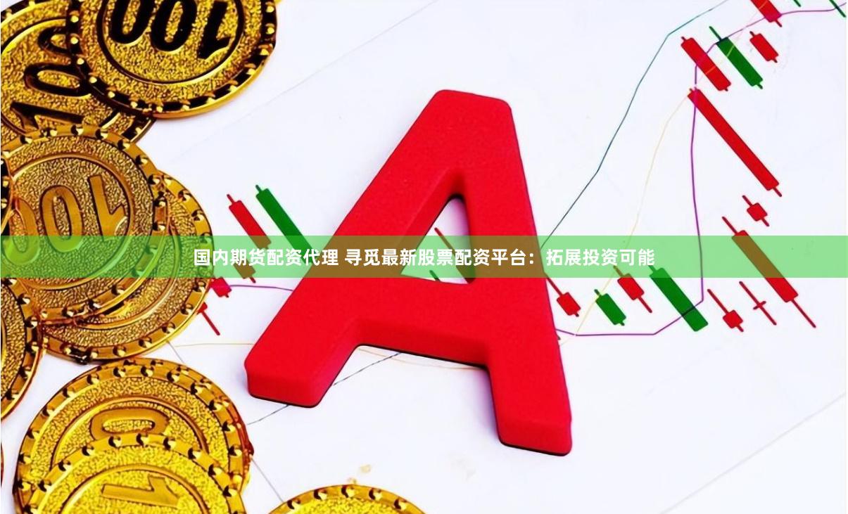 国内期货配资代理 寻觅最新股票配资平台：拓展投资可能