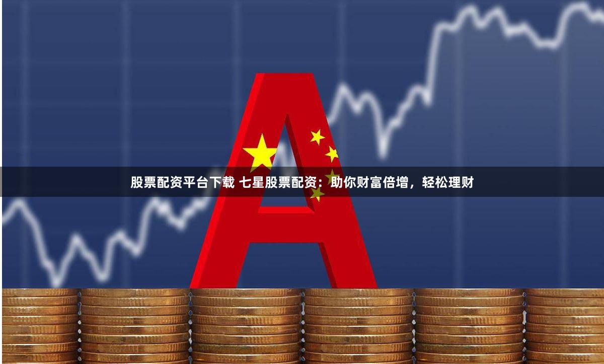 股票配资平台下载 七星股票配资：助你财富倍增，轻松理财
