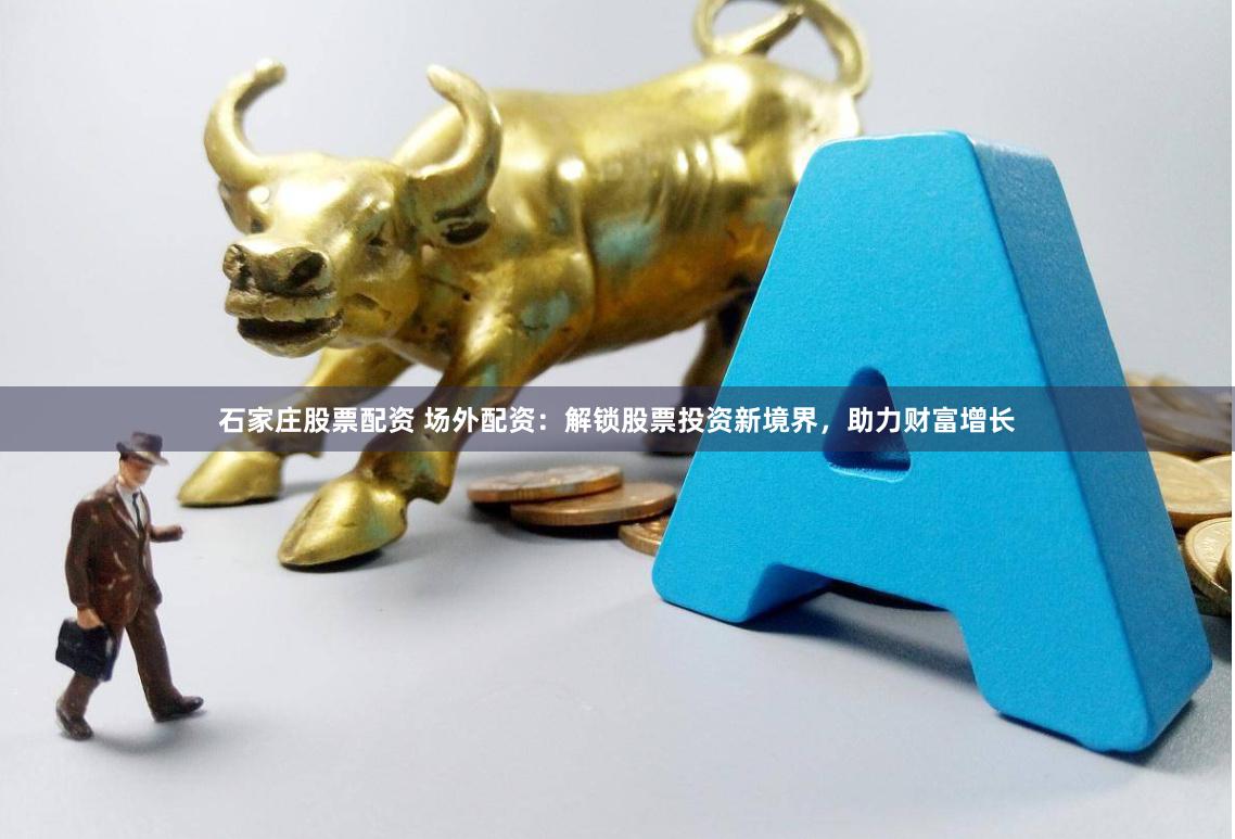 石家庄股票配资 场外配资：解锁股票投资新境界，助力财富增长