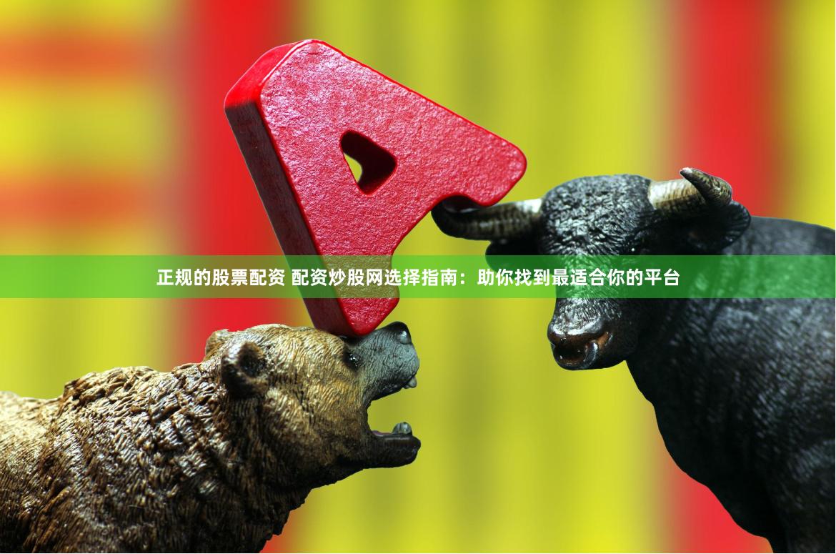 正规的股票配资 配资炒股网选择指南：助你找到最适合你的平台
