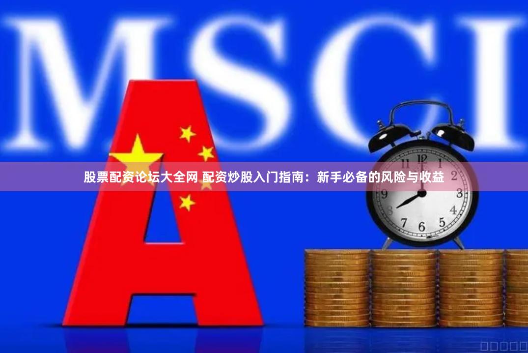 股票配资论坛大全网 配资炒股入门指南：新手必备的风险与收益